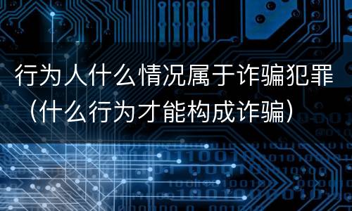 行为人什么情况属于诈骗犯罪（什么行为才能构成诈骗）