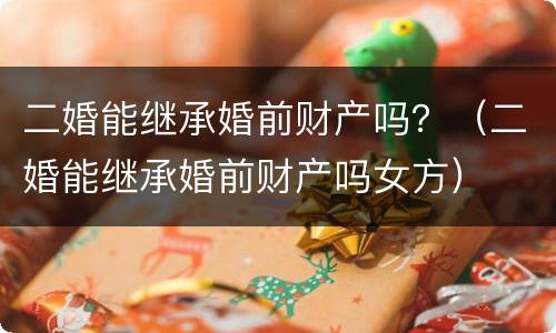 二婚能继承婚前财产吗？（二婚能继承婚前财产吗女方）