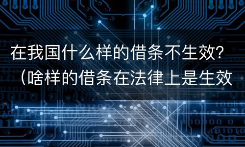 在我国什么样的借条不生效？（啥样的借条在法律上是生效的）