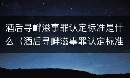 酒后寻衅滋事罪认定标准是什么（酒后寻衅滋事罪认定标准是什么呢）