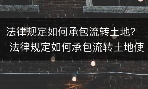 法律规定如何承包流转土地？ 法律规定如何承包流转土地使用权