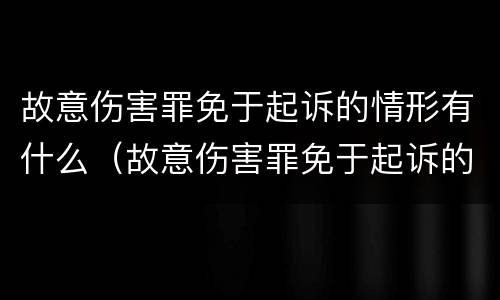 故意伤害罪免于起诉的情形有什么（故意伤害罪免于起诉的情形有什么规定）