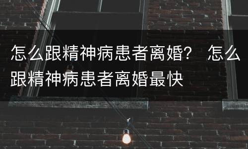 怎么跟精神病患者离婚？ 怎么跟精神病患者离婚最快