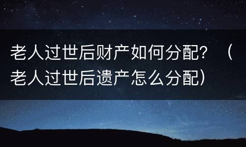 老人过世后财产如何分配？（老人过世后遗产怎么分配）