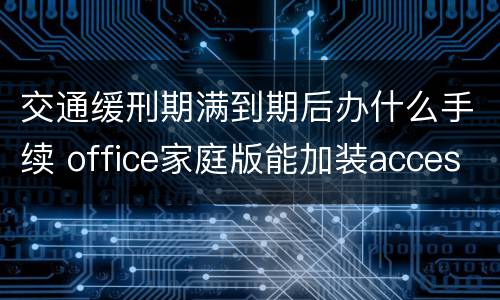 交通缓刑期满到期后办什么手续 office家庭版能加装access