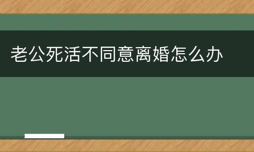 老公死活不同意离婚怎么办