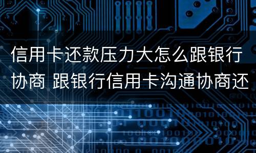 信用卡还款压力大怎么跟银行协商 跟银行信用卡沟通协商还款