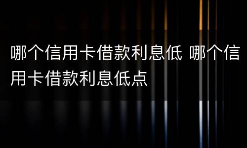 哪个信用卡借款利息低 哪个信用卡借款利息低点