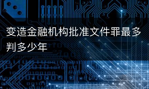 变造金融机构批准文件罪最多判多少年