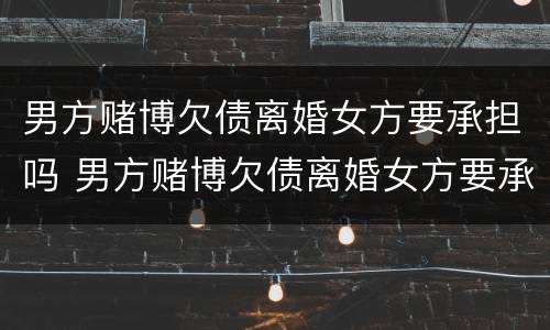 男方赌博欠债离婚女方要承担吗 男方赌博欠债离婚女方要承担吗怎么办