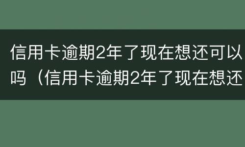 信用卡逾期2年了现在想还可以吗（信用卡逾期2年了现在想还可以吗怎么办）