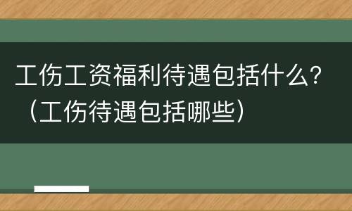 工伤工资福利待遇包括什么？（工伤待遇包括哪些）