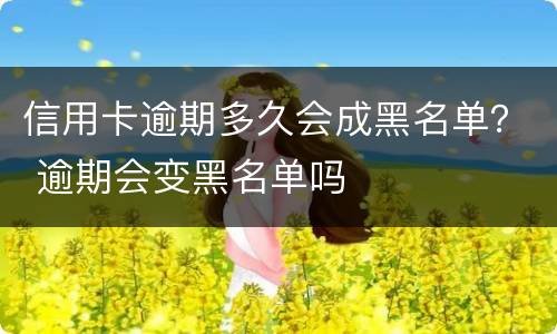 信用卡逾期多久会成黑名单？ 逾期会变黑名单吗