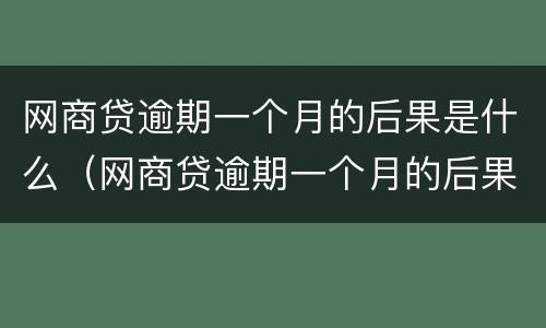 网商贷逾期一个月的后果是什么（网商贷逾期一个月的后果是什么样的）