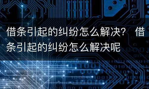 借条引起的纠纷怎么解决？ 借条引起的纠纷怎么解决呢