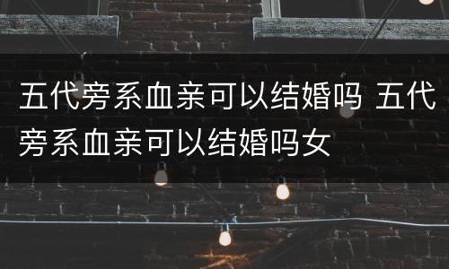 五代旁系血亲可以结婚吗 五代旁系血亲可以结婚吗女