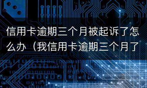 信用卡逾期三个月被起诉了怎么办（我信用卡逾期三个月了已经被起诉了怎么办）