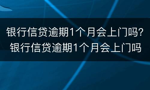 银行信贷逾期1个月会上门吗？ 银行信贷逾期1个月会上门吗怎么办