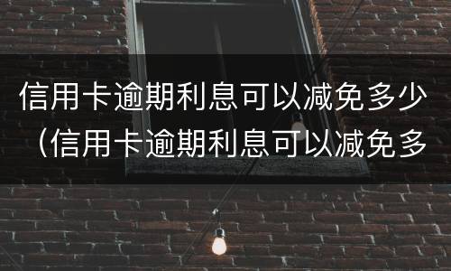 信用卡逾期利息可以减免多少（信用卡逾期利息可以减免多少呢）
