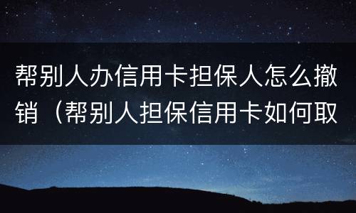 帮别人办信用卡担保人怎么撤销（帮别人担保信用卡如何取消）