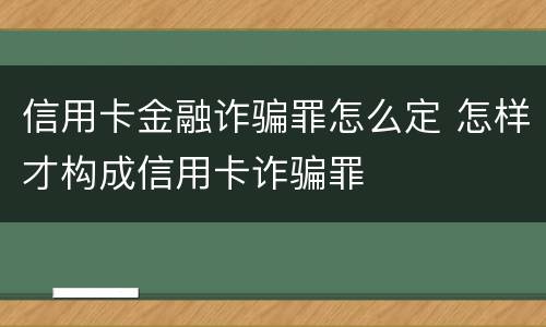 信用卡金融诈骗罪怎么定 怎样才构成信用卡诈骗罪
