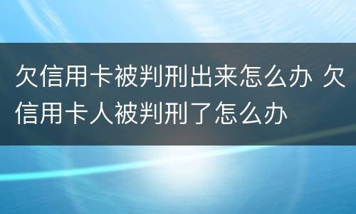 欠信用卡被判刑出来怎么办 欠信用卡人被判刑了怎么办