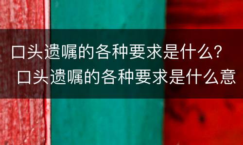口头遗嘱的各种要求是什么？ 口头遗嘱的各种要求是什么意思