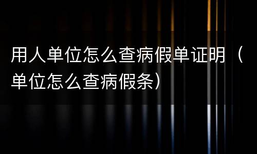 用人单位怎么查病假单证明（单位怎么查病假条）