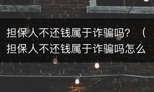 担保人不还钱属于诈骗吗？（担保人不还钱属于诈骗吗怎么处理）