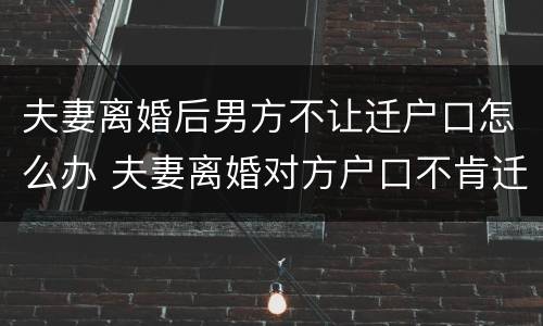 夫妻离婚后男方不让迁户口怎么办 夫妻离婚对方户口不肯迁