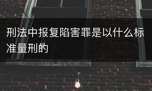 刑法中报复陷害罪是以什么标准量刑的