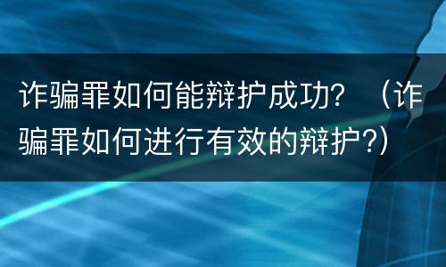 诈骗罪如何能辩护成功？（诈骗罪如何进行有效的辩护?）