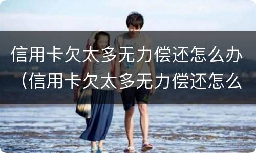信用卡欠太多无力偿还怎么办（信用卡欠太多无力偿还怎么办理）