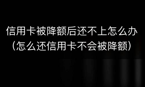 信用卡被降额后还不上怎么办（怎么还信用卡不会被降额）