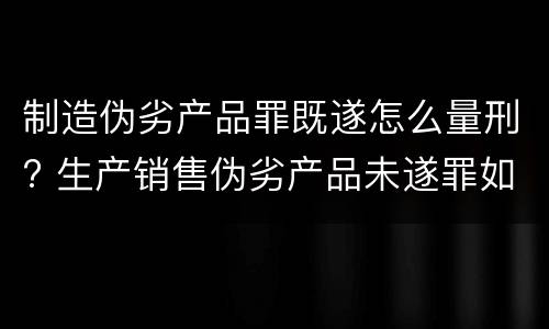 制造伪劣产品罪既遂怎么量刑? 生产销售伪劣产品未遂罪如何量刑