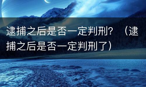 逮捕之后是否一定判刑？（逮捕之后是否一定判刑了）