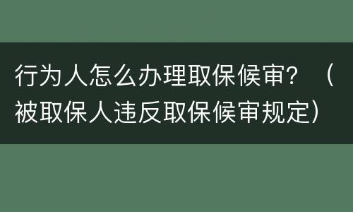 行为人怎么办理取保候审？（被取保人违反取保候审规定）