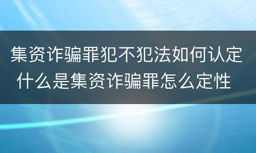 集资诈骗罪犯不犯法如何认定 什么是集资诈骗罪怎么定性