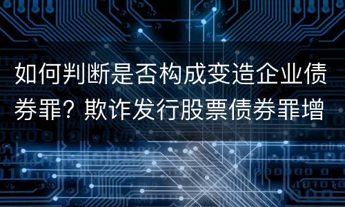 如何判断是否构成变造企业债券罪? 欺诈发行股票债券罪增加了