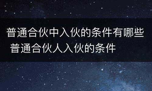 普通合伙中入伙的条件有哪些 普通合伙人入伙的条件