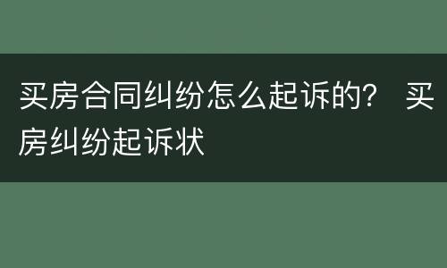 买房合同纠纷怎么起诉的？ 买房纠纷起诉状