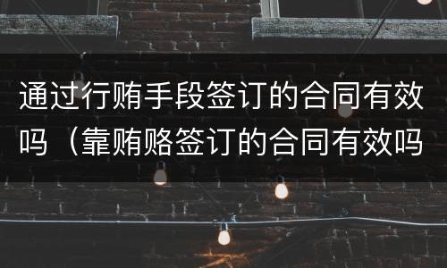 通过行贿手段签订的合同有效吗（靠贿赂签订的合同有效吗）