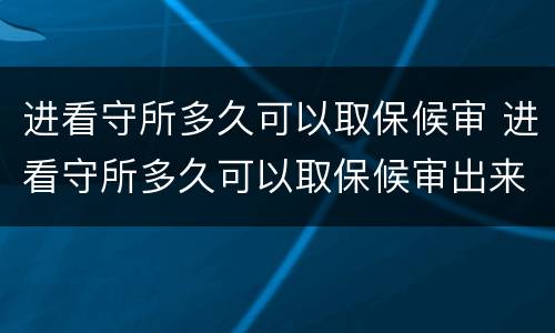 进看守所多久可以取保候审 进看守所多久可以取保候审出来