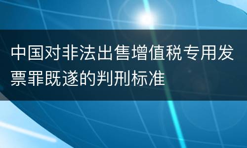 中国对非法出售增值税专用发票罪既遂的判刑标准