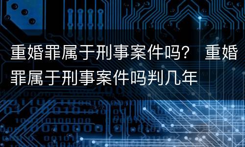 重婚罪属于刑事案件吗？ 重婚罪属于刑事案件吗判几年