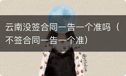 云南没签合同一告一个准吗（不签合同一告一个准）