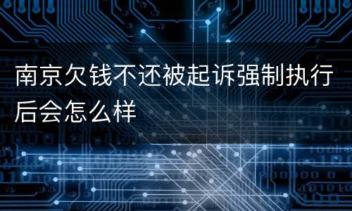 南京欠钱不还被起诉强制执行后会怎么样