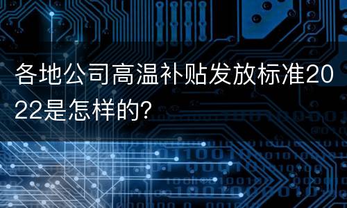 各地公司高温补贴发放标准2022是怎样的？