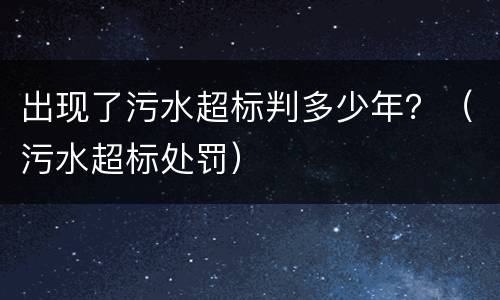 出现了污水超标判多少年？（污水超标处罚）