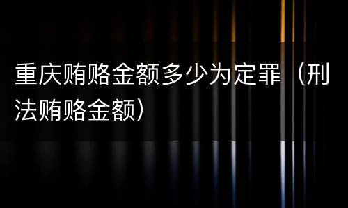重庆贿赂金额多少为定罪（刑法贿赂金额）